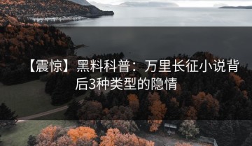 【震惊】黑料科普：万里长征小说背后3种类型的隐情