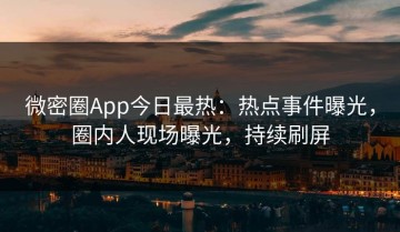 微密圈App今日最热：热点事件曝光，圈内人现场曝光，持续刷屏
