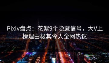 Pixiv盘点：花絮9个隐藏信号，大V上榜理由极其令人全网热议