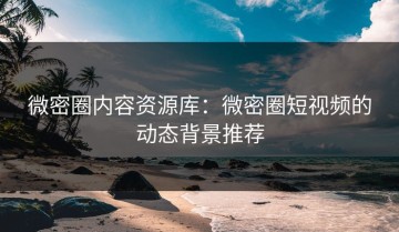 微密圈内容资源库：微密圈短视频的动态背景推荐