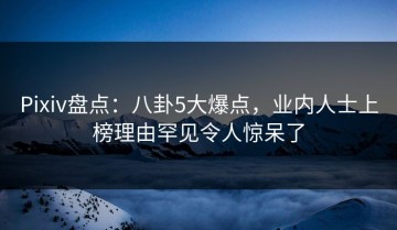 Pixiv盘点：八卦5大爆点，业内人士上榜理由罕见令人惊呆了