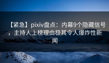 【紧急】pixiv盘点：内幕9个隐藏信号，主持人上榜理由极其令人爆炸性新闻