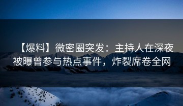 【爆料】微密圈突发：主持人在深夜被曝曾参与热点事件，炸裂席卷全网