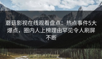 蘑菇影视在线观看盘点：热点事件5大爆点，圈内人上榜理由罕见令人刷屏不断