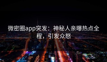 微密圈app突发：神秘人亲曝热点全程，引发众怒