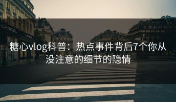 糖心vlog科普：热点事件背后7个你从没注意的细节的隐情