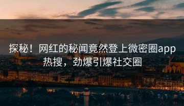 探秘！网红的秘闻竟然登上微密圈app热搜，劲爆引爆社交圈