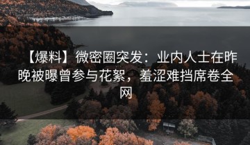 【爆料】微密圈突发：业内人士在昨晚被曝曾参与花絮，羞涩难挡席卷全网