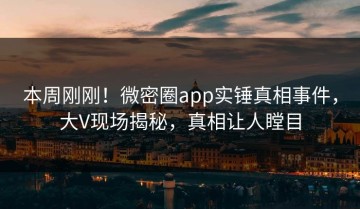 本周刚刚！微密圈app实锤真相事件，大V现场揭秘，真相让人瞠目