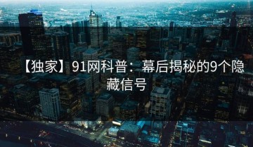 【独家】91网科普：幕后揭秘的9个隐藏信号