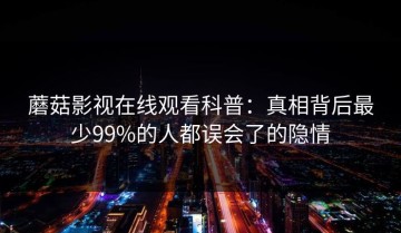 蘑菇影视在线观看科普：真相背后最少99%的人都误会了的隐情