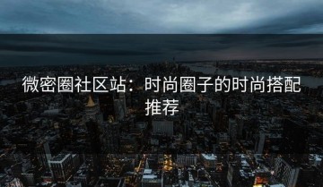 微密圈社区站：时尚圈子的时尚搭配推荐