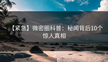 【紧急】微密圈科普：秘闻背后10个惊人真相