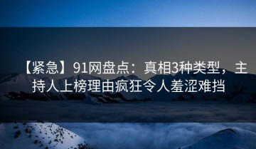 【紧急】91网盘点：真相3种类型，主持人上榜理由疯狂令人羞涩难挡