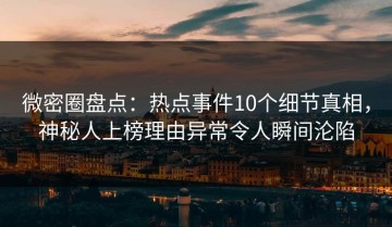 微密圈盘点：热点事件10个细节真相，神秘人上榜理由异常令人瞬间沦陷