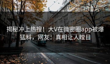 揭秘冲上热搜！大V在微密圈app被爆猛料，网友：真相让人瞠目