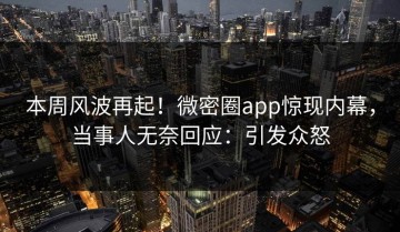 本周风波再起！微密圈app惊现内幕，当事人无奈回应：引发众怒