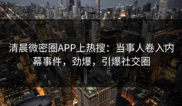 清晨微密圈APP上热搜：当事人卷入内幕事件，劲爆，引爆社交圈