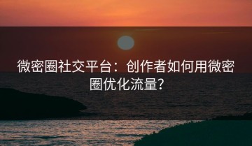 微密圈社交平台：创作者如何用微密圈优化流量？