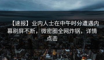 【速报】业内人士在中午时分遭遇内幕刷屏不断，微密圈全网炸锅，详情点击