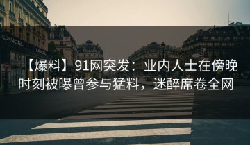 【爆料】91网突发：业内人士在傍晚时刻被曝曾参与猛料，迷醉席卷全网