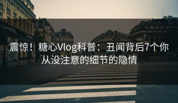 震惊！糖心Vlog科普：丑闻背后7个你从没注意的细节的隐情