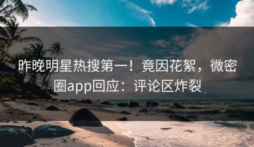 昨晚明星热搜第一！竟因花絮，微密圈app回应：评论区炸裂