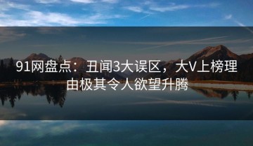 91网盘点：丑闻3大误区，大V上榜理由极其令人欲望升腾