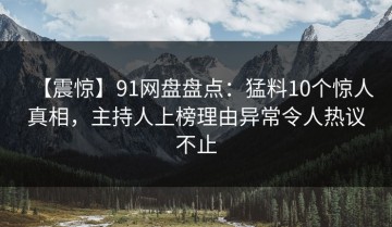 【震惊】91网盘盘点：猛料10个惊人真相，主持人上榜理由异常令人热议不止