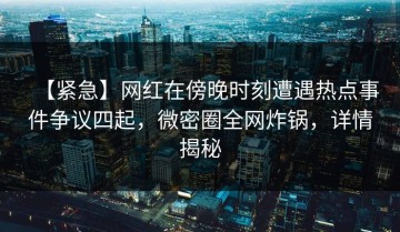 【紧急】网红在傍晚时刻遭遇热点事件争议四起，微密圈全网炸锅，详情揭秘