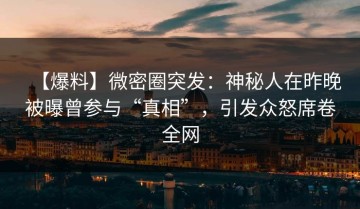 【爆料】微密圈突发：神秘人在昨晚被曝曾参与“真相”，引发众怒席卷全网
