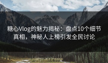 糖心Vlog的魅力揭秘：盘点10个细节真相，神秘人上榜引发全民讨论