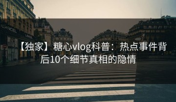 【独家】糖心vlog科普：热点事件背后10个细节真相的隐情