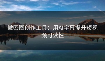 微密圈创作工具：用AI字幕提升短视频可读性