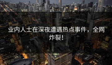 业内人士在深夜遭遇热点事件，全网炸裂！