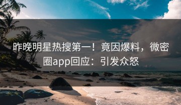 昨晚明星热搜第一！竟因爆料，微密圈app回应：引发众怒