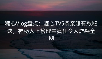 糖心Vlog盘点：溏心TV5条亲测有效秘诀，神秘人上榜理由疯狂令人炸裂全网