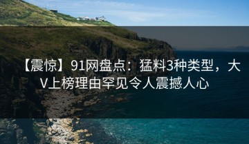 【震惊】91网盘点：猛料3种类型，大V上榜理由罕见令人震撼人心