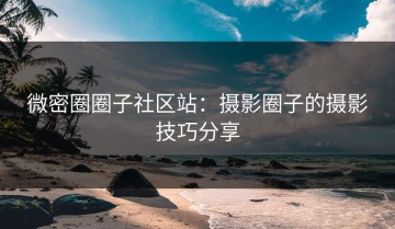 微密圈圈子社区站：摄影圈子的摄影技巧分享