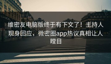 维密友电脑版终于有下文了！主持人现身回应，微密圈app热议真相让人瞠目