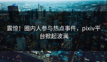 震惊！圈内人参与热点事件，pixiv平台掀起波澜