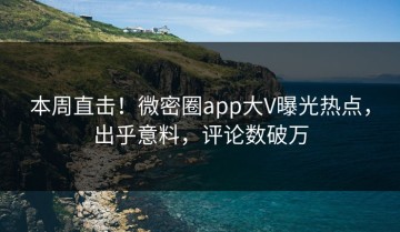 本周直击！微密圈app大V曝光热点，出乎意料，评论数破万
