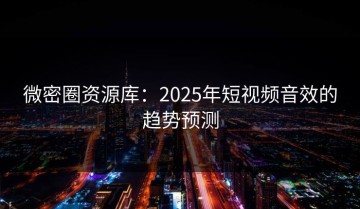 微密圈资源库：2025年短视频音效的趋势预测