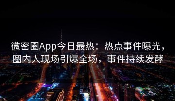 微密圈App今日最热：热点事件曝光，圈内人现场引爆全场，事件持续发酵