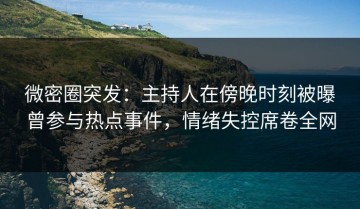 微密圈突发：主持人在傍晚时刻被曝曾参与热点事件，情绪失控席卷全网