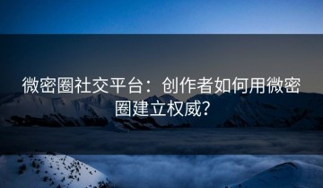 微密圈社交平台：创作者如何用微密圈建立权威？