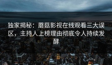 独家揭秘：蘑菇影视在线观看三大误区，主持人上榜理由彻底令人持续发酵