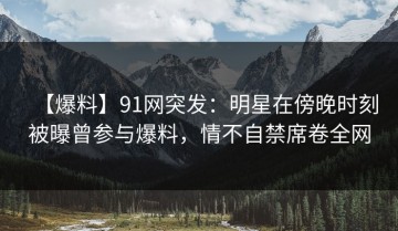 【爆料】91网突发：明星在傍晚时刻被曝曾参与爆料，情不自禁席卷全网