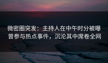 微密圈突发：主持人在中午时分被曝曾参与热点事件，沉沦其中席卷全网
