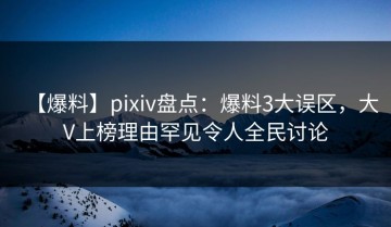 【爆料】pixiv盘点：爆料3大误区，大V上榜理由罕见令人全民讨论